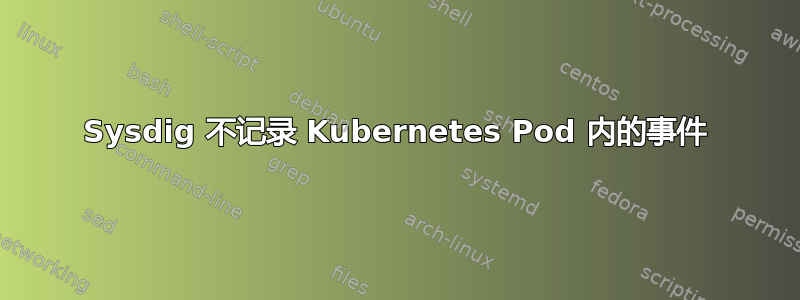 Sysdig 不记录 Kubernetes Pod 内的事件