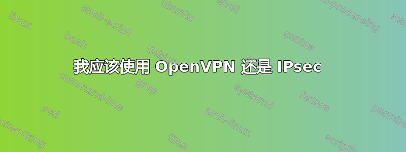 我应该使用 OpenVPN 还是 IPsec 