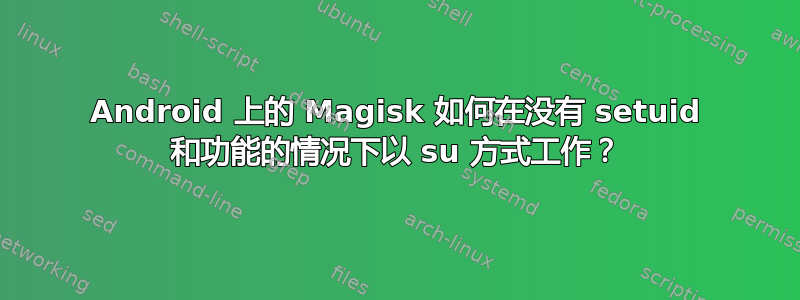 Android 上的 Magisk 如何在没有 setuid 和功能的情况下以 su 方式工作？