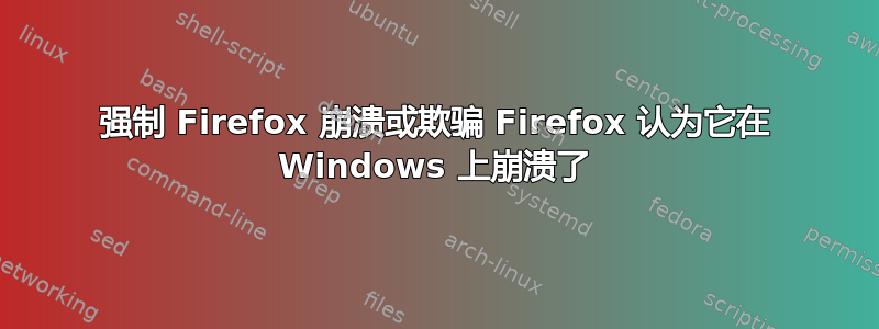 强制 Firefox 崩溃或欺骗 Firefox 认为它在 Windows 上崩溃了