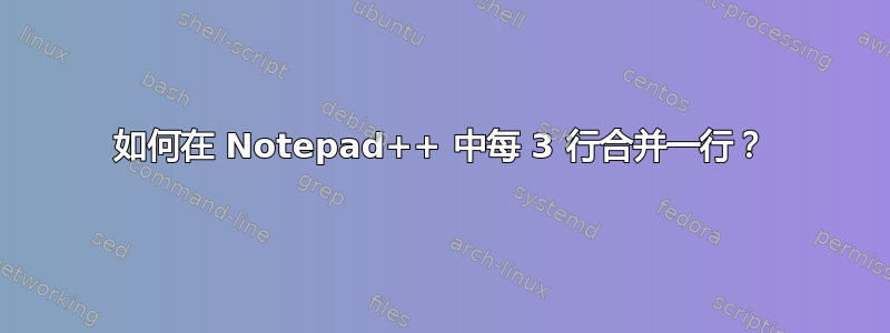 如何在 Notepad++ 中每 3 行合并一行？