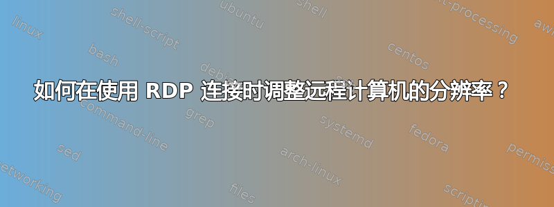 如何在使用 RDP 连接时调整远程计算机的分辨率？