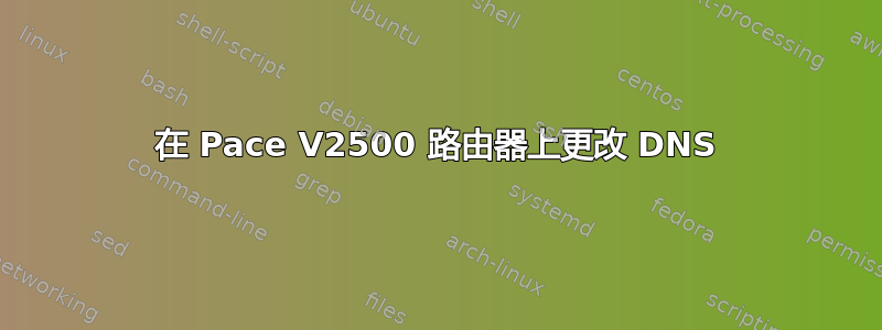 在 Pace V2500 路由器上更改 DNS