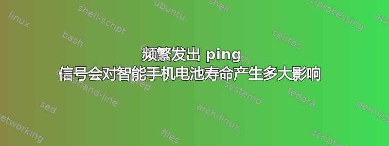 频繁发出 ping 信号会对智能手机电池寿命产生多大影响 