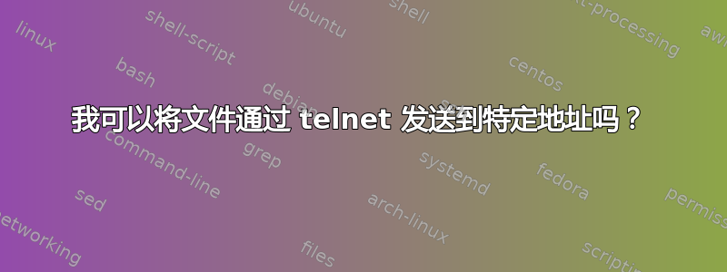 我可以将文件通过 telnet 发送到特定地址吗？