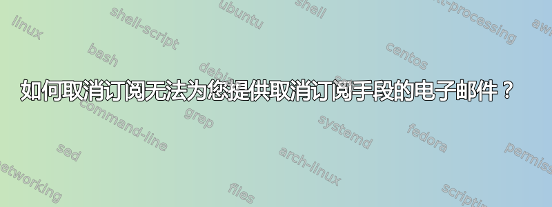 如何取消订阅无法为您提供取消订阅手段的电子邮件？ 