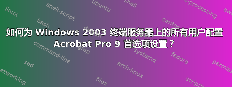 如何为 Windows 2003 终端服务器上的所有用户配置 Acrobat Pro 9 首选项设置？