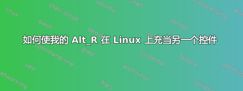 如何使我的 Alt_R 在 Linux 上充当另一个控件