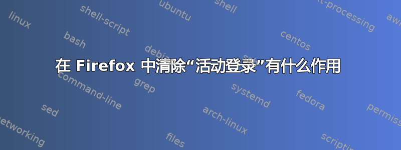 在 Firefox 中清除“活动登录”有什么作用