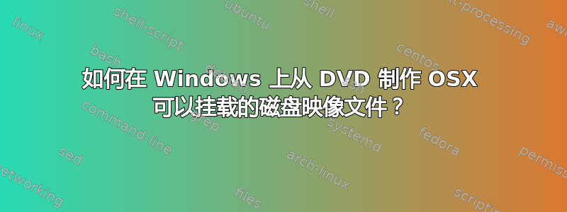 如何在 Windows 上从 DVD 制作 OSX 可以挂载的磁盘映像文件？