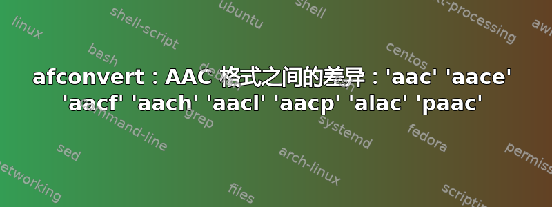 afconvert：AAC 格式之间的差异：'aac' 'aace' 'aacf' 'aach' 'aacl' 'aacp' 'alac' 'paac'