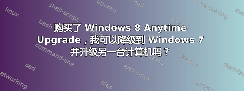 购买了 Windows 8 Anytime Upgrade，我可以降级到 Windows 7 并升级另一台计算机吗？