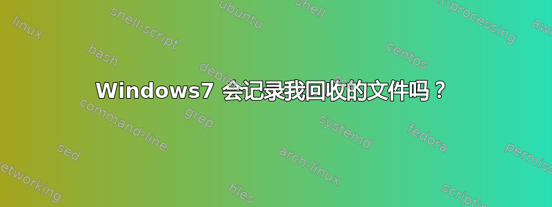 Windows7 会记录我回收的文件吗？