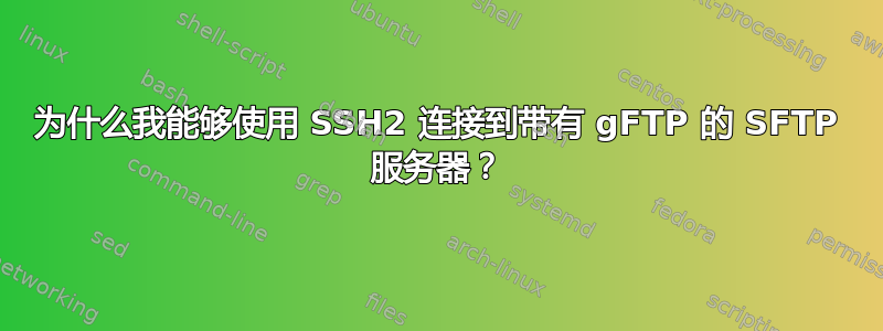 为什么我能够使用 SSH2 连接到带有 gFTP 的 SFTP 服务器？