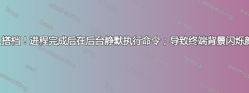 两人搭档！进程完成后在后台静默执行命令；导致终端背景闪烁颜色