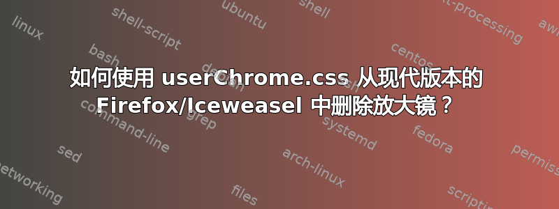 如何使用 userChrome.css 从现代版本的 Firefox/Iceweasel 中删除放大镜？