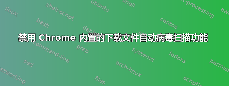 禁用 Chrome 内置的下载文件自动病毒扫描功能