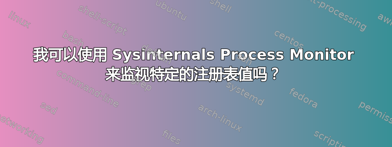 我可以使用 Sysinternals Process Monitor 来监视特定的注册表值吗？