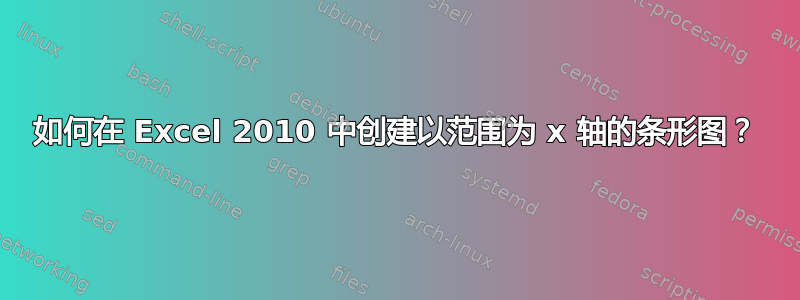 如何在 Excel 2010 中创建以范围为 x 轴的条形图？