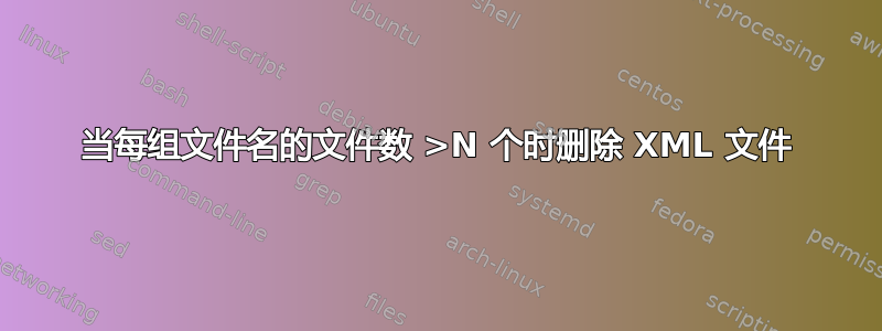 当每组文件名的文件数 >N 个时删除 XML 文件