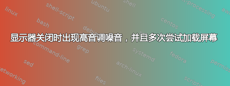 显示器关闭时出现高音调噪音，并且多次尝试加载屏幕