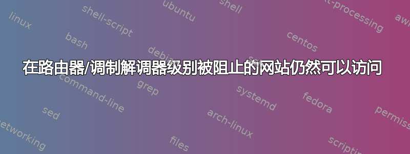 在路由器/调制解调器级别被阻止的网站仍然可以访问