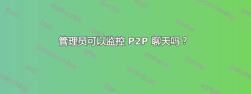 管理员可以监控 P2P 聊天吗？