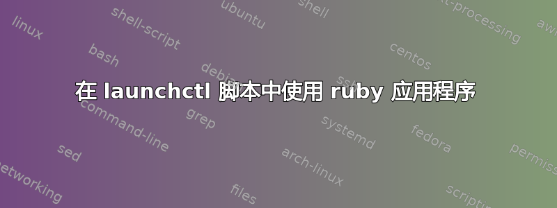 在 launchctl 脚本中使用 ruby​​ 应用程序