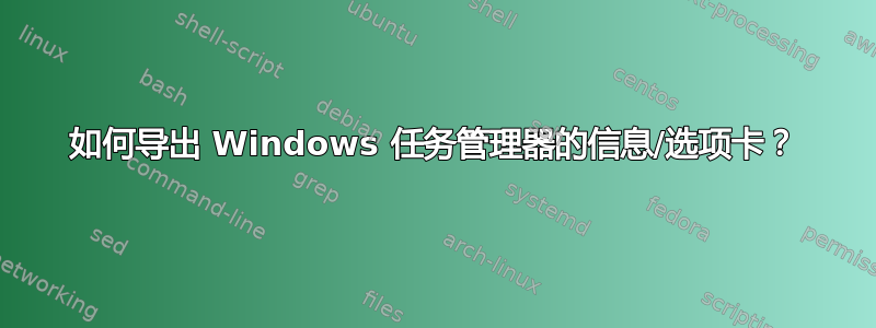 如何导出 Windows 任务管理器的信息/选项卡？