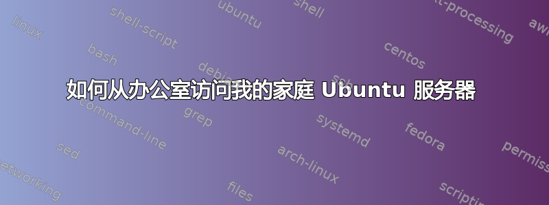 如何从办公室访问我的家庭 Ubuntu 服务器