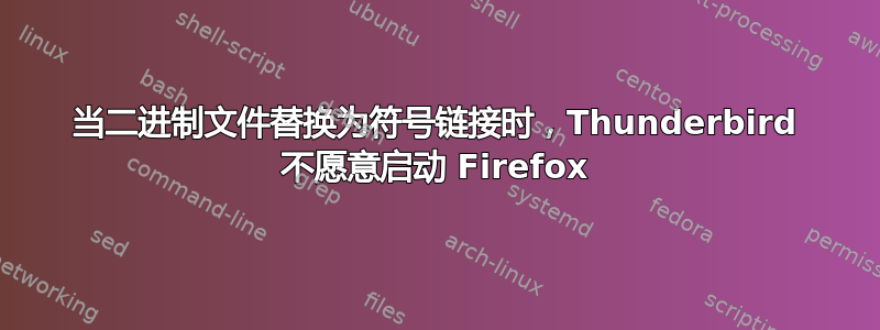 当二进制文件替换为符号链接时，Thunderbird 不愿意启动 Firefox