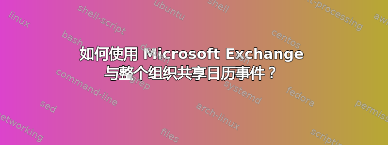 如何使用 Microsoft Exchange 与整个组织共享日历事件？