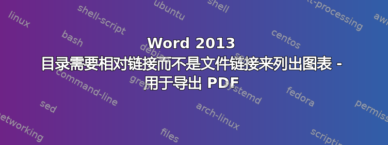 Word 2013 目录需要相对链接而不是文件链接来列出图表 - 用于导出 PDF