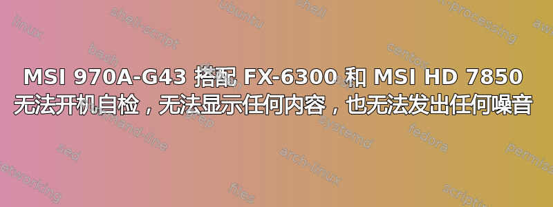 MSI 970A-G43 搭配 FX-6300 和 MSI HD 7850 无法开机自检，无法显示任何内容，也无法发出任何噪音