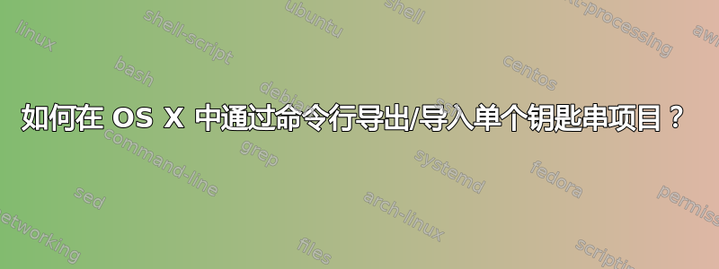 如何在 OS X 中通过命令行导出/导入单个钥匙串项目？