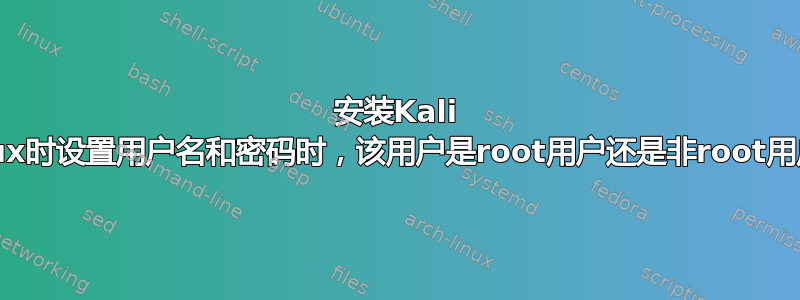 安装Kali Linux时设置用户名和密码时，该用户是root用户还是非root用户？