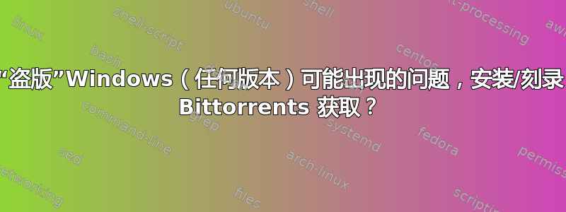 使用“盗版”Windows（任何版本）可能出现的问题，安装/刻录，从 Bittorrents 获取？