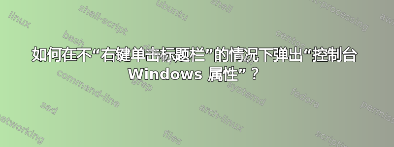 如何在不“右键单击标题栏”的情况下弹出“控制台 Windows 属性”？