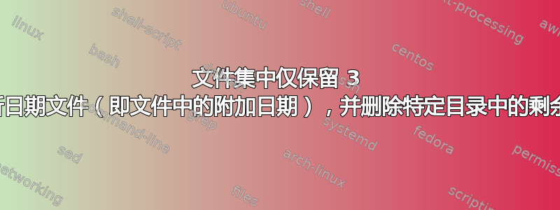 文件集中仅保留 3 个最新日期文件（即文件中的附加日期），并删除特定目录中的剩余文件