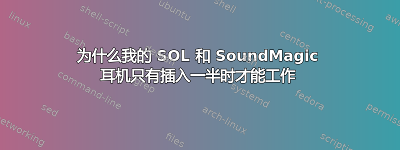 为什么我的 SOL 和 SoundMagic 耳机只有插入一半时才能工作