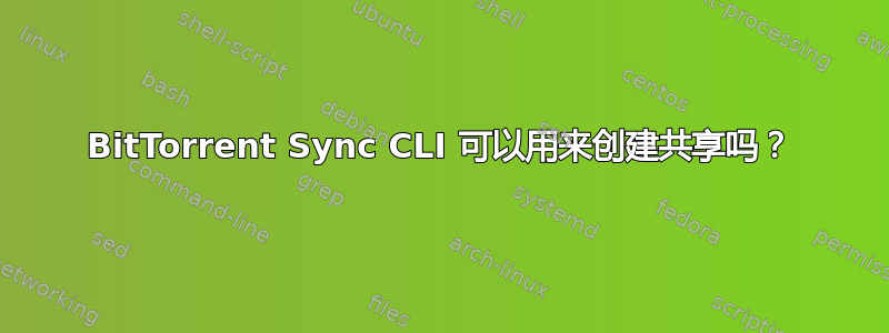 BitTorrent Sync CLI 可以用来创建共享吗？