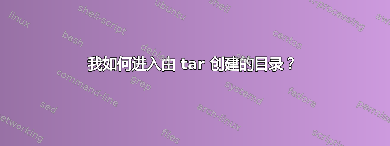 我如何进入由 tar 创建的目录？