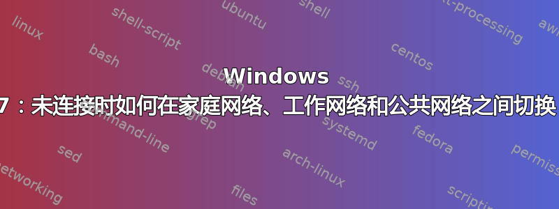 Windows 7：未连接时如何在家庭网络、工作网络和公共网络之间切换