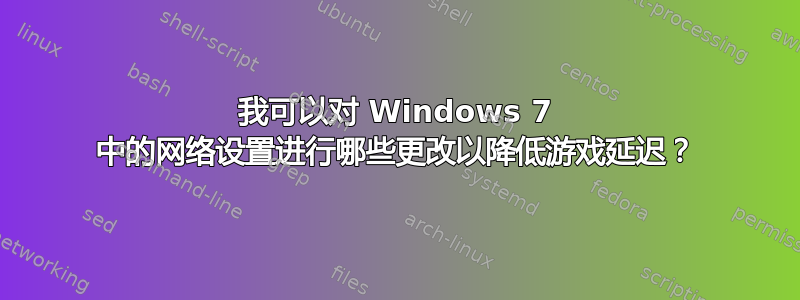 我可以对 Windows 7 中的网络设置进行哪些更改以降低游戏延迟？