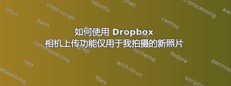 如何使用 Dropbox 相机上传功能仅用于我拍摄的新照片