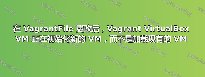 在 VagrantFile 更改后，Vagrant VirtualBox VM 正在初始化新的 VM，而不是加载现有的 VM