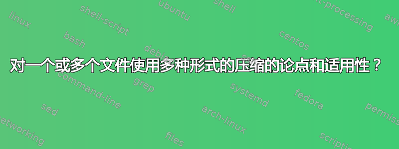 对一个或多个文件使用多种形式的压缩的论点和适用性？