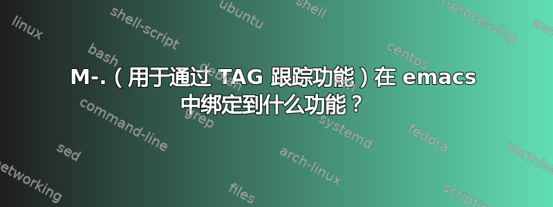 M-.（用于通过 TAG 跟踪功能）在 emacs 中绑定到什么功能？