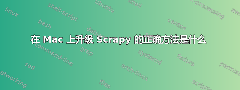 在 Mac 上升级 Scrapy 的正确方法是什么