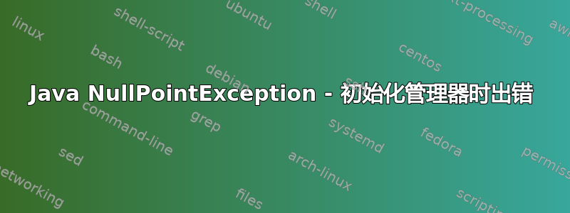 Java NullPointException - 初始化管理器时出错